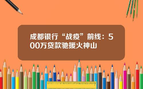 成都银行“战疫”前线：500万贷款驰援火神山