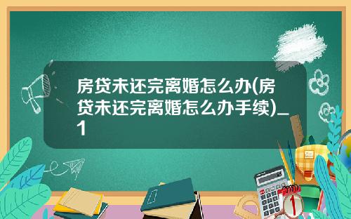 房贷未还完离婚怎么办(房贷未还完离婚怎么办手续)_1