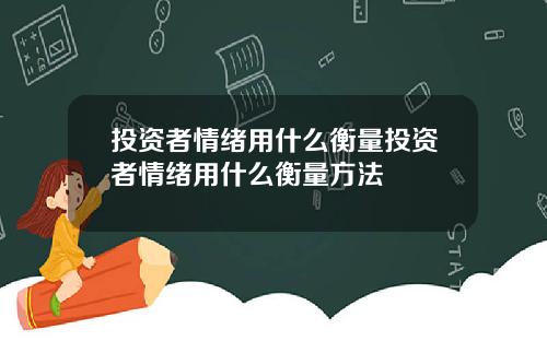 投资者情绪用什么衡量投资者情绪用什么衡量方法