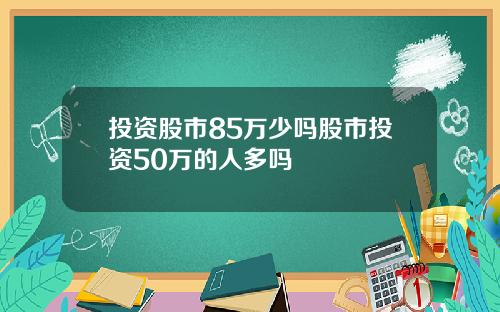 投资股市85万少吗股市投资50万的人多吗