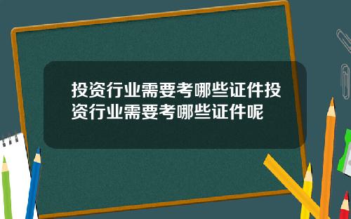 投资行业需要考哪些证件投资行业需要考哪些证件呢