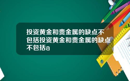 投资黄金和贵金属的缺点不包括投资黄金和贵金属的缺点不包括a