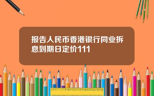 报告人民币香港银行同业拆息到期日定价111