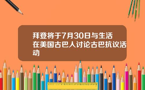 拜登将于7月30日与生活在美国古巴人讨论古巴抗议活动