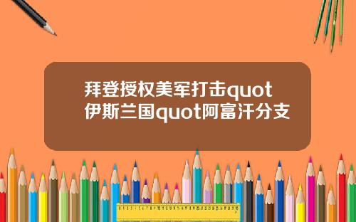 拜登授权美军打击quot伊斯兰国quot阿富汗分支