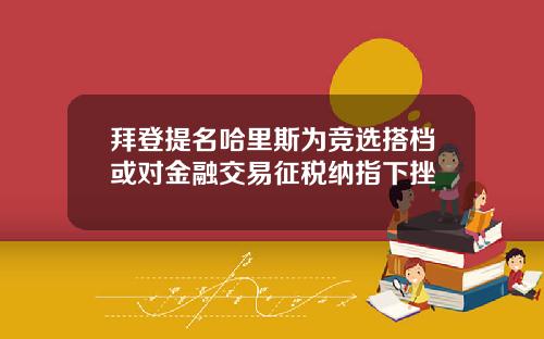 拜登提名哈里斯为竞选搭档或对金融交易征税纳指下挫