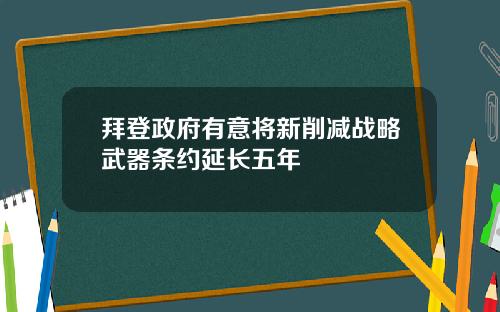 拜登政府有意将新削减战略武器条约延长五年