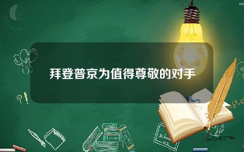 拜登普京为值得尊敬的对手