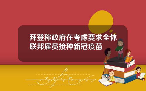 拜登称政府在考虑要求全体联邦雇员接种新冠疫苗