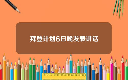 拜登计划6日晚发表讲话