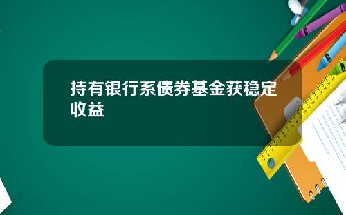 持有银行系债券基金获稳定收益