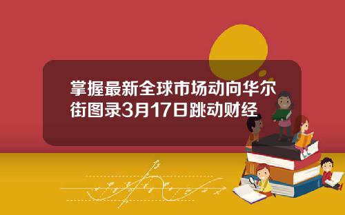 掌握最新全球市场动向华尔街图录3月17日跳动财经