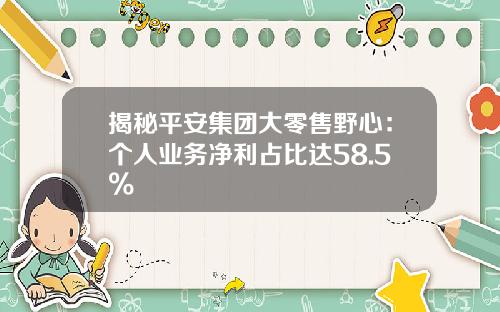 揭秘平安集团大零售野心：个人业务净利占比达58.5%