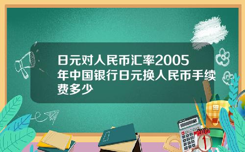 日元对人民币汇率2005年中国银行日元换人民币手续费多少