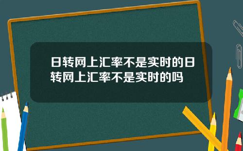 日转网上汇率不是实时的日转网上汇率不是实时的吗