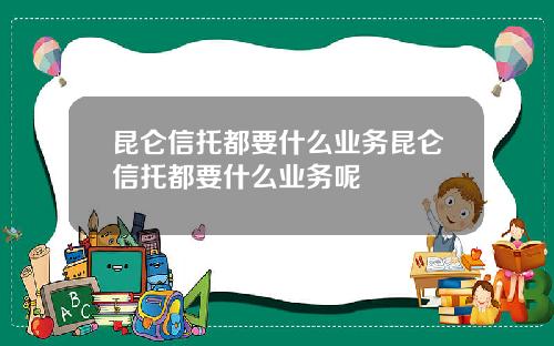 昆仑信托都要什么业务昆仑信托都要什么业务呢