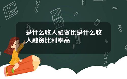 是什么收入融资比是什么收入融资比利率高