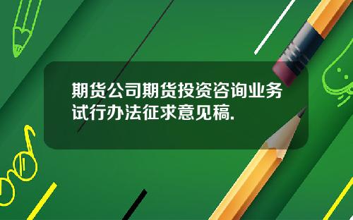 期货公司期货投资咨询业务试行办法征求意见稿.