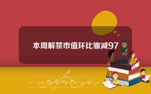 本周解禁市值环比骤减97