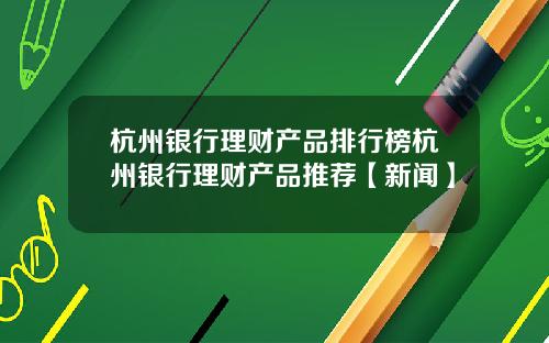 杭州银行理财产品排行榜杭州银行理财产品推荐【新闻】