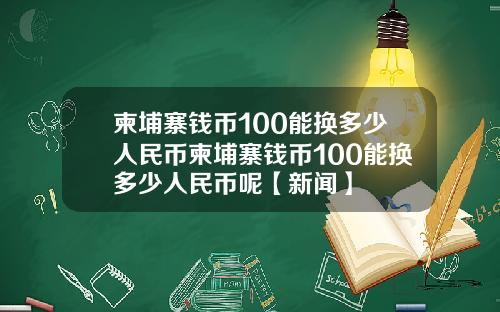 柬埔寨钱币100能换多少人民币柬埔寨钱币100能换多少人民币呢【新闻】