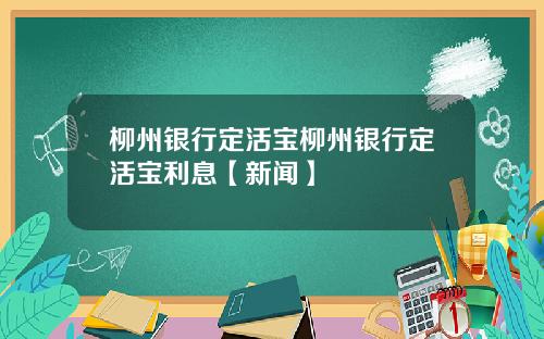 柳州银行定活宝柳州银行定活宝利息【新闻】