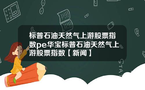 标普石油天然气上游股票指数pe华宝标普石油天然气上游股票指数【新闻】