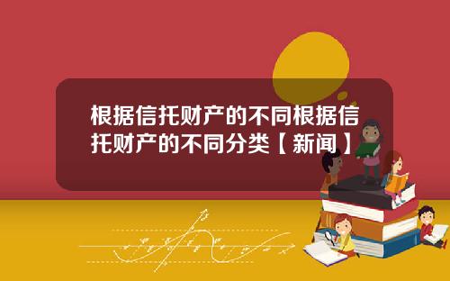 根据信托财产的不同根据信托财产的不同分类【新闻】