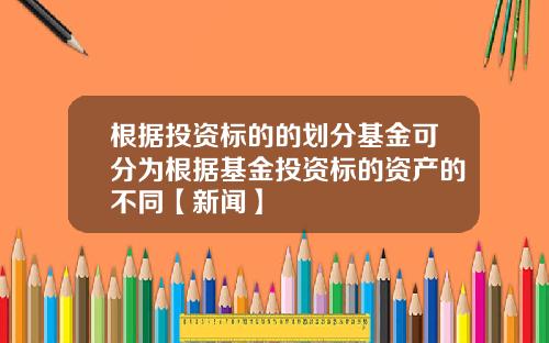 根据投资标的的划分基金可分为根据基金投资标的资产的不同【新闻】