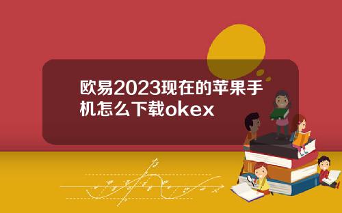 欧易2023现在的苹果手机怎么下载okex