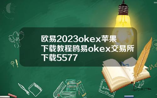 欧易2023okex苹果下载教程鸥易okex交易所下载5577