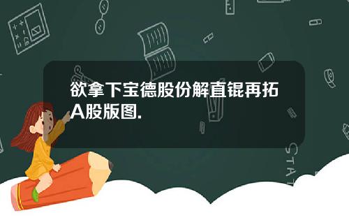 欲拿下宝德股份解直锟再拓A股版图.