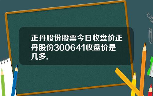 正丹股份股票今日收盘价正丹股份300641收盘价是几多.