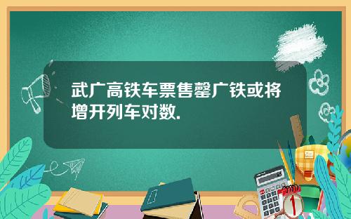 武广高铁车票售罄广铁或将增开列车对数.