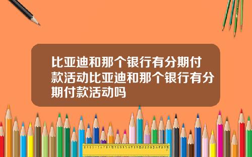 比亚迪和那个银行有分期付款活动比亚迪和那个银行有分期付款活动吗