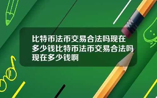 比特币法币交易合法吗现在多少钱比特币法币交易合法吗现在多少钱啊