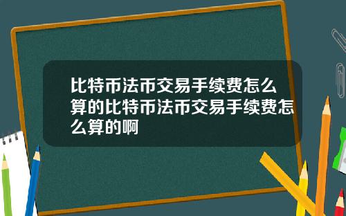 比特币法币交易手续费怎么算的比特币法币交易手续费怎么算的啊