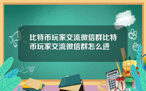 比特币玩家交流微信群比特币玩家交流微信群怎么进