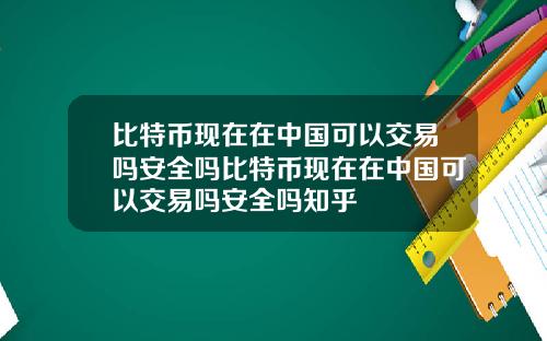 比特币现在在中国可以交易吗安全吗比特币现在在中国可以交易吗安全吗知乎