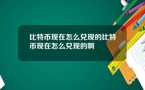 比特币现在怎么兑现的比特币现在怎么兑现的啊