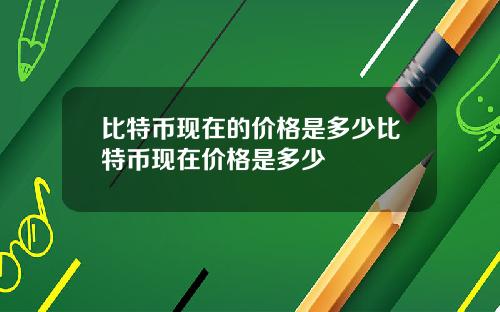 比特币现在的价格是多少比特币现在价格是多少