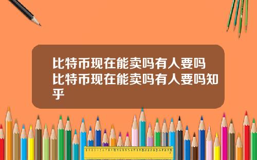 比特币现在能卖吗有人要吗比特币现在能卖吗有人要吗知乎