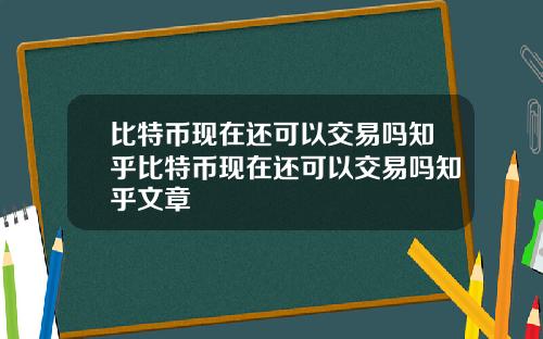 比特币现在还可以交易吗知乎比特币现在还可以交易吗知乎文章