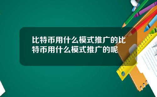 比特币用什么模式推广的比特币用什么模式推广的呢