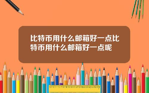 比特币用什么邮箱好一点比特币用什么邮箱好一点呢