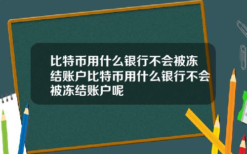 比特币用什么银行不会被冻结账户比特币用什么银行不会被冻结账户呢