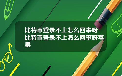 比特币登录不上怎么回事呀比特币登录不上怎么回事呀苹果