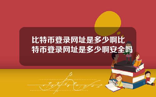 比特币登录网址是多少啊比特币登录网址是多少啊安全吗