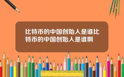 比特币的中国创始人是谁比特币的中国创始人是谁啊