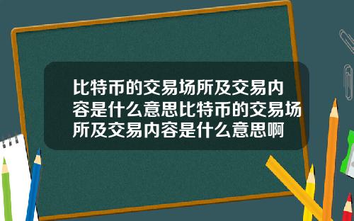 比特币的交易场所及交易内容是什么意思比特币的交易场所及交易内容是什么意思啊